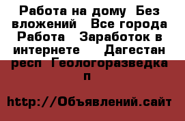 Работа на дому..Без вложений - Все города Работа » Заработок в интернете   . Дагестан респ.,Геологоразведка п.